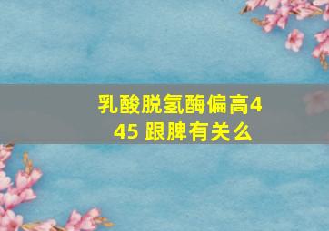 乳酸脱氢酶偏高445 跟脾有关么